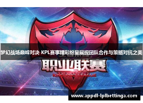 梦幻战场巅峰对决 KPL赛事精彩纷呈展现团队合作与策略对抗之美